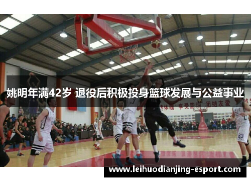 姚明年满42岁 退役后积极投身篮球发展与公益事业