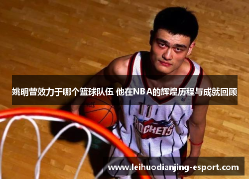 姚明曾效力于哪个篮球队伍 他在NBA的辉煌历程与成就回顾