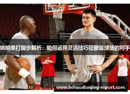 姚明单打脚步解析：如何运用灵活技巧征服篮球场的对手