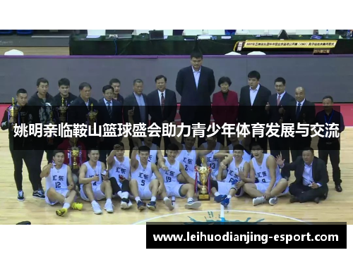 姚明亲临鞍山篮球盛会助力青少年体育发展与交流