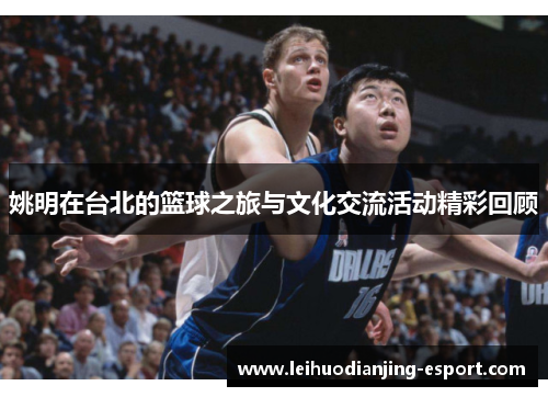 姚明在台北的篮球之旅与文化交流活动精彩回顾