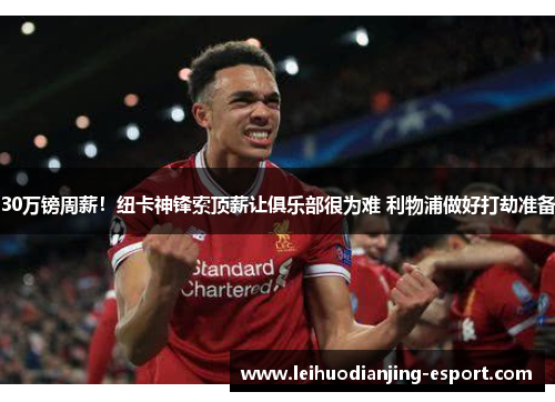 30万镑周薪！纽卡神锋索顶薪让俱乐部很为难 利物浦做好打劫准备