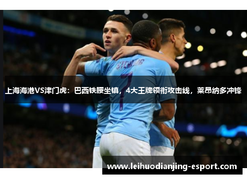 上海海港VS津门虎：巴西铁腰坐镇，4大王牌领衔攻击线，莱昂纳多冲锋